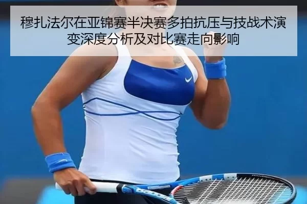 穆扎法尔在亚锦赛半决赛多拍抗压与技战术演变深度分析及对比赛走向影响