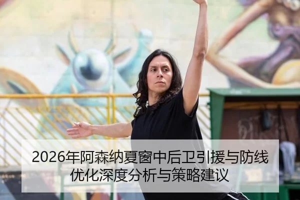 2026年阿森纳夏窗中后卫引援与防线优化深度分析与策略建议