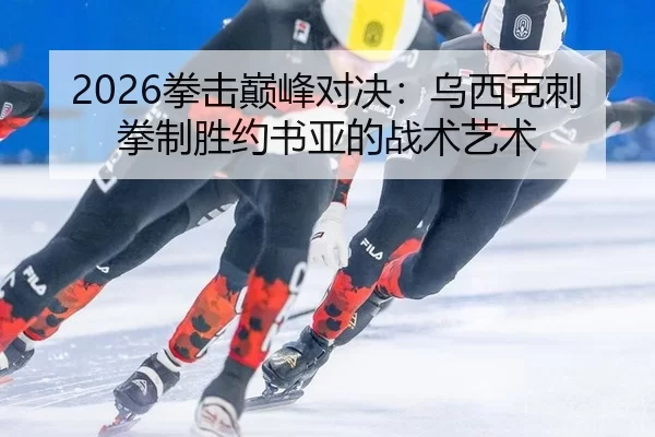 2026拳击巅峰对决：乌西克刺拳制胜约书亚的战术艺术
