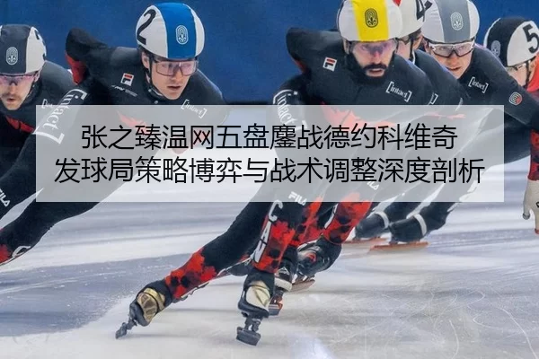 张之臻温网五盘鏖战德约科维奇 发球局策略博弈与战术调整深度剖析