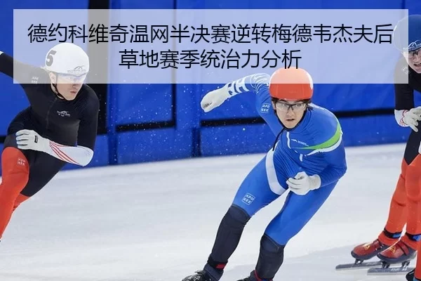 德约科维奇温网半决赛逆转梅德韦杰夫后草地赛季统治力分析