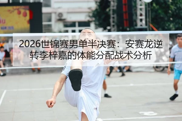 2026世锦赛男单半决赛：安赛龙逆转李梓嘉的体能分配战术分析