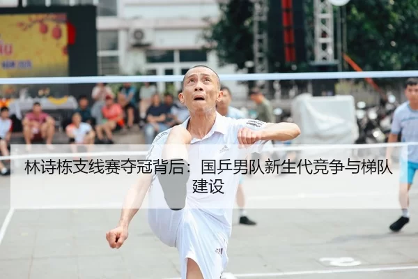 林诗栋支线赛夺冠背后：国乒男队新生代竞争与梯队建设